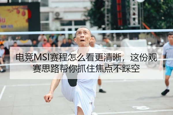 电竞MSI赛程怎么看更清晰，这份观赛思路帮你抓住焦点不踩空