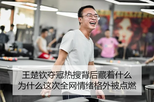 王楚钦夺冠热搜背后藏着什么 为什么这次全网情绪格外被点燃